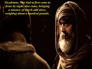 Nicodemus, who had at first come to
Jesus by night, also came, bringing
a mixture of myrrh and aloes,
weighing about a hundred pounds.
 