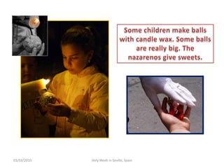 12/02/2010HolyWeek in Seville, SpainSomechildrenmakeballswithcandlewax. Someballs are reallybig. The nazarenos givesweets.