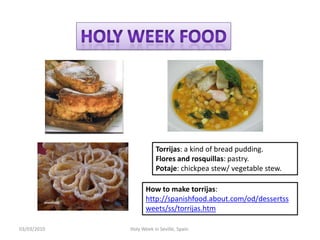 12/02/2010HolyWeek in Seville, Spain.HolyweekfoodTorrijas: a kind of bread pudding.Flores and rosquillas: pastry.Potaje: chickpeastew/ vegetable stew.Howtomake torrijas:http://spanishfood.about.com/od/dessertssweets/ss/torrijas.htm