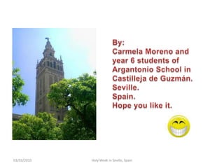 12/02/2010HolyWeek in Seville, SpainBy:Carmela Moreno and year 6 students of ArgantonioSchool in Castilleja de Guzmán.Seville.Spain.Hope youlikeit.