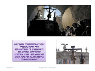 HOLY WEEK COMMEMORATES THE PASSION, DEATH AND RESURRECTION OF JESUS CHRIST.Thechurchwantedtoperformjesus’ lastmomentslike a playforallthepeopletounderstandit.12/02/2010HolyWeek in Seville, Spain