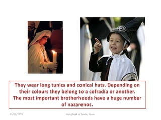 12/02/2010HolyWeek in Sevile, Spain.Theywearlongtunics and conicalhats. Dependingontheircolourstheybelongto a cofradía oranother.Themostimportantbrotherhoodshave a hugenumber of nazarenos.