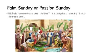 Palm Sunday or Passion Sunday
• Which commemorates Jesus’ triumphal entry into
Jerusalem.
 