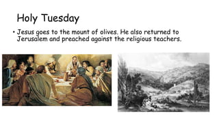Holy Tuesday
• Jesus goes to the mount of olives. He also returned to
Jerusalem and preached against the religious teachers.
 