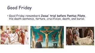 Good Friday
• Good Friday remembers Jesus’ trial before Pontius Pilate,
His death sentence, torture, crucifixion, death, and burial.
 