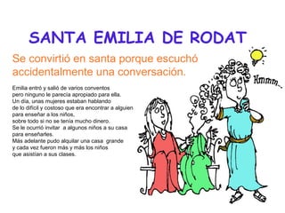 SANTA EMILIA DE RODAT
Se convirtió en santa porque escuchó
accidentalmente una conversación.
Emilia entró y salió de vario...