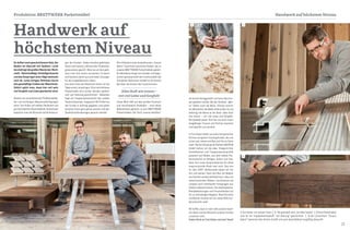 24 25
Wir entdecken einen dunkelbraunen „Corpus
delicti“-Couchtisch aus Eiche-Parkett, der zu
unseren BRETTWERK Parkettmöbeln gehört.
Ein Mitarbeiter beugt sich darüber und begut-
achtet gewissenhaft die Funktionalität der
Schublade. Behutsam schleift er ein letztes
Mal über die Kanten des Couchtisches.
Unser Blick fällt auf den großen Esstisch
und verschiedene Sitzbänke – auch diese
Möbelstücke gehören zu den BRETTWERK
Parkettmöbeln. Der Tisch „mensa metallum“
gen der Kunden. Jedes einzelne gefertigte
Stück wird bereits während der Produktion
genauestens geprüft. Wenn es um Holz geht,
kann man Toni nichts vormachen. Er kennt
sich bestens damit aus und findet Lösungen
für die ausgefallensten Ideen.
Aus einer Ecke der Werkstatt hören wir die
Säge erneut anspringen. Eine naturfarbene
Parkettdiele wird sicher darüber geführt
und „auf Gehrung geschnitten“. Nebenbei
liegt ein Treppenkantenprofil des selben
Parkettmaterials. Insgesamt 65 Profile hat
der Kunde in Auftrag gegeben und jedes
einzelne muss ganz genau passen und den
Qualitätsanforderungen gerecht werden.
Es duftet nach geschnittenem Holz, der
Boden ist übersät mit Spänen. Licht
durchdringt die großen Räume der Werk-
statt. Gleichmäßige Schleifgeräusche
und das Anspringen einer Säge wechseln
sich ab. Leise dringen Stimmen durch
das geschäftige Treiben der Maschinen.
Sofort spürt man, dass hier mit sehr
viel Sorgfalt und Liebe gearbeitet wird.
Abseits von automatisierten Fließbandabläu-
fen und eintönigen Massenanfertigungen
setzt Toni Huber auf solides Handwerk und
gut durchdachte Arbeitsabläufe. Gemeinsam
bespricht man die Wünsche und Anforderun-
Handwerk auf
höchstem Niveau
Alles läuft wie immer -
mit viel Liebe und Sorgfalt!
ist bereits fertiggestellt und kann dem Kun-
den geliefert werden. Bei der Sitzbank „Men-
sa" fehlen noch die Beine. Präzise stimmt
ein Mitarbeiter die Maße aufeinander ab und
befestigt die Beine an der Bank. Alles läuft
wie immer – mit viel Liebe und Sorgfalt.
Die Qualität passt. Nun hat uns auch unser
langjähriger Freund und Partner bemerkt
und begrüßt uns herzlich.
In Toni Huber haben wir einen kompetenten
Partner und guten Freund gefunden, der uns
schon seit Jahren mit Rat und Tat zur Seite
steht. Bei der Gründung der Parkett-AGENTUR
GmbH hatten wir die Idee, Stiegentritte,
Sockelleisten und Treppenkantenprofile
passend zum Boden, aus dem selben Par-
kettmaterial zu fertigen. Sofort war klar,
dass Toni unser Ansprechpartner für diese
anspruchsvolle Arbeit sein wird. Das war
im Jahr 2007. Mittlerweile haben wir mit
ihm und seinem Team den Bau von Möbeln
aus Parkett soweit perfektioniert, dass wir
neben Esstischen, Bänken, Couchtischen und
Lampen auch individuelle Fertigungen aus
Parkett anbieten können. Von Arbeitsplatten,
Wandabdeckungen und Fensterbänken bis
hin zu aufwändigen Regalen, Waschtischen
und Betten machen wir mit seiner Hilfe Kun-
denwünsche wahr.
Wir hoffen, dass er noch viele unserer kreati-
ven Ideen und die Wünsche unserer Kunden
umsetzen wird.
Vielen Dank an Toni Huber und sein Team!
1 Toni Huber mit seinem Team | 2 "Wo gehobelt wird, da fallen Späne" | 3 Eine Parkettdiele
wird für ein Treppenkantenprofil "auf Gehrung" geschnitten | 4 Der Couchtisch "Corpus
delicti" bekommt den letzten Schliff und wird abschließend sorgfältig überprüft.
Handwerk auf höchstem NiveauProduktion: BRETTWERK Parkettmöbel
1
2 3
4
 