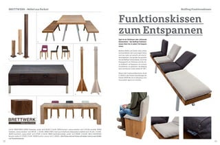 32 33
1 ArtNr. 38500/38501/38502 Stehlampe „rocket" ab € 263,90 | 2 ArtNr. 38304 Esstisch „mensa metallum" ab € 1.475,90 und ArtNr: 38405
Sitzbänke „mensa metallum" ab € 897,90 | 3 ArtNr. 38600 ST6N-2 Stuhl aus Eiche/Esche farbig lackiert erhältlich ab € 351,60 | 4 ArtNr.
38200 Couchtisch „corpus delicti" ab € 479,90 | 5 ArtNr. 38603 Garderobenständer „rocket" ab € 699,90 | 6 ArtNr. 38411 HOCKDIHIDO
Recycler medium € 179,00 | 7 ArtNr. 38300 Esstisch „mensa" ab € 1.198,90 | Alle Preise sind ab Preise und ändern sich je nach Größe
und Parkettmaterial.
BRETTWERK - Möbel aus Parkett Bullfrog Funktionskissen
1
2
3
5
7
6
4
Egal ob als Sitzkissen oder stützende
Rückenlehne - das Bullfrog Funktions-
kissen lässt Sie in jedem Fall bequem
sitzen.
Moderne Bänke und Hocker ohne Lehnen
sind hochaktuell, doch nach langem Sitzen
wird man müde und wünscht sich eine An-
lehnmöglichkeit. Eine geniale Lösung bietet
hier das Bullfrog-Funktionskissen. Durch das
Körpergewicht am Sitzkissen wird die Leh-
ne stabilisiert und bequemes uns sicheres
Zurücklehnen ist garantiert. Die Neigung
kann nach Wunsch variiert werden (0°-90°).
Dieses tolle Funktionsmöbel können Sie ab
€ 159,00 in den Parkett Ausstellungen der
Parkett-AGENTUR und im Onlineshop unter
www.parkett-agentur.at erwerben.
Funktionskissen
zum Entspannen
 