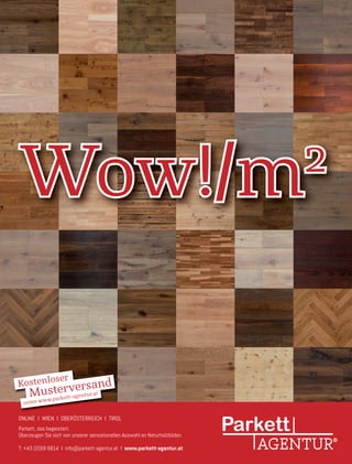 ONLINE I WIEN I OBERÖSTERREICH I TIROL
Parkett, das begeistert.
Überzeugen Sie sich von unserer sensationellen Auswahl an Naturholzböden.
T: +43 (0)59 6814 I info@parkett-agentur.at I www.parkett-agentur.at
Kostenloser
unter www.parkett-agentur.atMusterversand
Wow!/m2
 