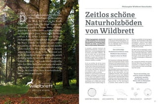 16 17
GEPRÜFT
"Treffen Ursprünglichkeit, Individualität
und Wertempfinden für hochwertige
Naturprodukte auf fruchtbaren Boden,
entsteht aus wilder, unverfälschter
Natur ein Stück zeitloser Wohnkomfort."
In Leutasch, zwischen Innsbruck und
Garmisch-Partenkirchen, umrahmt vom
Wetterstein- und Karwendelgebirge liegt
die Heimat unserer Marke „Wildbrett“. Wir
sind uns sicher, dass uns die kraftvolle
Natur mit all ihren Elementen, die hier
besonders zu spüren sind, veranlasst hat,
etwas Nachhaltiges, Wertbeständiges und
ästhetisch Zeitloses zu schaffen.
Es ist uns wichtig, wie und wo unsere
Produkte produziert werden, kein Raubbau an
der Natur oder an Menschen betrieben wird,
sodass Sie sich mit unseren Naturholzböden
voll und ganz identifizieren können und
die Sicherheit haben, ein ökologisch
einwandfreies Produkt zu erwerben.
Die Hölzer für unsere Produkte stammen aus
ökologisch-nachhaltiger Forstwirtschaft,
aus den besten Wuchsgebieten Zentral-
europas. Die Herstellung findet ausschließlich
in regionalen Produktionsstätten innerhalb
eines Radius von ca. 250km statt und die
Auslieferung unserer Produkte erfolgt vor-
NATÜRLICHHOCHWERTIG ÖKOLOGISCHWERTBESTÄNDIG
as hat er nun davon, dachte sich Marie
Therese Pflockinger und betrachtete
ihr Werk. Ein Loch in der Rinde
einer Eiche. Ihr Ärger richtete sich
keineswegs gegen den Baum. Nein, vielmehr
gegen das, was vorher auf dem fehlenden Stück
zu sehen war: Ein Herz, darin ein M für Marie
und ein A für Albert. Letzterer war für k.u.k.
Hofkapellmeister Johann Strauß die erste Geige,
für Marie jedoch ein Schuft, der sie virtuos
verzauberte, ihr die Liebe vorspielte und dasselbe
Stück wiederholte. Mit einer anderen. An keinem
anderen Baum als dieser Eiche. Während sich
MarienievonihremVerlusterholenwollte,tatsich
die Eiche leicht, ihr fehlendes Stück zu ersetzen.
Schließlich hatte sie hundertfünfunddreißig
Jahre Zeit dafür. Sie wuchs und wuchs und wurde
prächtig und stark und außergewöhnlich schön.
Das ist die Geschichte Ihres Naturholzbodens.
Schön, dass sie weitergeht.
Philosophie Wildbrett Naturboden
www.wildbrett-naturboden.at
ZEITLOS SCHÖN
Zeitlos schöne
Naturholzböden
von Wildbrett
wiegend im deutschsprachigen Raum. Somit
ist die gesamte Wertschöpfungskette, von
der Holzschlägerung über die Produktion bis
hin zum endgültigen Lieferort, mit kurzen
Transportwegen verbunden.
Die Verwendung erstklassiger Materialien,
sowie die gewissenhafte Auswahl unserer
Lieferanten und Produktionsstätten ist für
uns eine absolute Grundvoraussetzung, um
Produkte in hochwertigster Qualität anbieten
zu können.
Das aufwendige Produktionsverfahren eines
Wildbrett Naturbodens beginnt schon im
Wald, bei der Holzauswahl und dem
sorgfältigen Einschnitt. Nach schonender
Holztrocknung entsteht jeder Wildbrett
Naturholzboden in Manufakturarbeit. Bei der
Produktion unserer Naturholzböden legen wir
großen Wert darauf, die gesunden, positiven
Eigenschaften von Holz bestmöglich
zu erhalten. Daher veredeln wir unsere
Das aufwendige
Produktionsverfahren eines
Wildbrett Naturbodens
beginnt schon im Wald
Produkte ausschließlich mit hochwertigsten
Naturölen. Die Holzoberfläche bleibt dabei
atmungsaktiv, wodurch unsere Böden
Feuchtigkeit aufnehmen und wieder
abgeben können und somit regulierend auf
Ihr Raumklima einwirken.
Das IBR, Institut für Baubiologie in Rosen-
heim, prüft und kennzeichnet mit der Vergabe
seines Prüfsiegels Materialien, welchen
Sie vertrauen können. Der Großteil unseres
Sortiments wurde bereits geprüft und
vom IBR als baubiologisch unbedenklich
zertifiziert.
Das umfangreiche Wildbrett Naturboden
Sortiment kann online auf www.wildbrett-
naturboden.at, im Wildbrett Katalog oder
in einer unserer drei Parkett Ausstellungen
besichtigt werden.
"Es ist uns wichtig, wie
und wo unsere Produkte
produziert werden,
kein Raubbau an der
Natur oder an Menschen
betrieben wird."
 