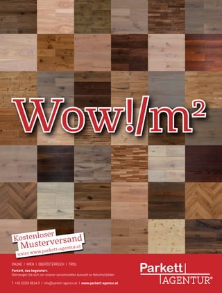ONLINE I Wien I Oberösterreich I Tirol
Parkett, das begeistert.
Überzeugen Sie sich von unserer sensationellen Auswahl an Naturholzböden.
T: +43 (0)59 6814-0 I info@parkett-agentur.at I www.parkett-agentur.at
Wow!/m2
Kostenloser
unter www.parkett-agentur.atMusterversand
 