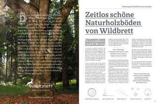 16 17
GEPRÜFT
"Treffen Ursprünglichkeit, Individualität
und Wertempfinden für hochwertige
Naturprodukte auf fruchtbaren Boden,
entsteht aus wilder, unverfälschter
Natur ein Stück zeitloser Wohnkomfort."
In Leutasch, zwischen Innsbruck und
Garmisch-Partenkirchen, umrahmt vom
Wetterstein- und Karwendelgebirge liegt
die Heimat unserer Marke „Wildbrett“. Wir
sind uns sicher, dass uns die kraftvolle
Natur mit all ihren Elementen, die hier
besonders zu spüren sind, veranlasst hat,
etwas Nachhaltiges, Wertbeständiges und
ästhetisch Zeitloses zu schaffen.
Es ist uns wichtig, wie und wo unsere
Produkte produziert werden, kein Raubbau an
der Natur oder an Menschen betrieben wird,
sodass Sie sich mit unseren Naturholzböden
voll und ganz identifizieren können und
die Sicherheit haben, ein ökologisch
einwandfreies Produkt zu erwerben.
Die Hölzer für unsere Produkte stammen aus
ökologisch-nachhaltiger Forstwirtschaft,
aus den besten Wuchsgebieten Zentral-
europas. Die Herstellung findet ausschließlich
in regionalen Produktionsstätten innerhalb
eines Radius von ca. 250km statt und die
Auslieferung unserer Produkte erfolgt vor-
NATÜRLICHHOCHWERTIG ÖKOLOGISCHWERTBESTÄNDIG
as hat er nun davon, dachte sich Marie
Therese Pflockinger und betrachtete
ihr Werk. Ein Loch in der Rinde
einer Eiche. Ihr Ärger richtete sich
keineswegs gegen den Baum. Nein, vielmehr
gegen das, was vorher auf dem fehlenden Stück
zu sehen war: Ein Herz, darin ein M für Marie
und ein A für Albert. Letzterer war für k.u.k.
Hofkapellmeister Johann Strauß die erste Geige,
für Marie jedoch ein Schuft, der sie virtuos
verzauberte, ihr die Liebe vorspielte und dasselbe
Stück wiederholte. Mit einer anderen. An keinem
anderen Baum als dieser Eiche. Während sich
MarienievonihremVerlusterholenwollte,tatsich
die Eiche leicht, ihr fehlendes Stück zu ersetzen.
Schließlich hatte sie hundertfünfunddreißig
Jahre Zeit dafür. Sie wuchs und wuchs und wurde
prächtig und stark und außergewöhnlich schön.
Das ist die Geschichte Ihres Naturholzbodens.
Schön, dass sie weitergeht.
Philosophie Wildbrett Naturboden
www.wildbrett-naturboden.at
ZEITLOS SCHÖN
Zeitlos schöne
Naturholzböden
von Wildbrett
wiegend im deutschsprachigen Raum. Somit
ist die gesamte Wertschöpfungskette, von
der Holzschlägerung über die Produktion bis
hin zum endgültigen Lieferort, mit kurzen
Transportwegen verbunden.
Die Verwendung erstklassiger Materialien,
sowie die gewissenhafte Auswahl unserer
Lieferanten und Produktionsstätten ist für
uns eine absolute Grundvoraussetzung, um
Produkte in hochwertigster Qualität anbieten
zu können.
Das aufwendige Produktionsverfahren eines
Wildbrett Naturbodens beginnt schon im
Wald, bei der Holzauswahl und dem
sorgfältigen Einschnitt. Nach schonender
Holztrocknung entsteht jeder Wildbrett
Naturholzboden in Manufakturarbeit. Bei der
Produktion unserer Naturholzböden legen wir
großen Wert darauf, die gesunden, positiven
Eigenschaften von Holz bestmöglich
zu erhalten. Daher veredeln wir unsere
Das aufwendige
Produktionsverfahren eines
Wildbrett Naturbodens
beginnt schon im Wald
Produkte ausschließlich mit hochwertigsten
Naturölen. Die Holzoberfläche bleibt dabei
atmungsaktiv, wodurch unsere Böden
Feuchtigkeit aufnehmen und wieder
abgeben können und somit regulierend auf
Ihr Raumklima einwirken.
Das IBR, Institut für Baubiologie in Rosen-
heim, prüft und kennzeichnet mit der Vergabe
seines Prüfsiegels Materialien, welchen
Sie vertrauen können. Der Großteil unseres
Sortiments wurde bereits geprüft und
vom IBR als baubiologisch unbedenklich
zertifiziert.
Das umfangreiche Wildbrett Naturboden
Sortiment kann online auf www.wildbrett-
naturboden.at, im Wildbrett Katalog oder
in einer unserer drei Parkett Ausstellungen
besichtigt werden.
"Es ist uns wichtig, wie
und wo unsere Produkte
produziert werden,
kein Raubbau an der
Natur oder an Menschen
betrieben wird."
 