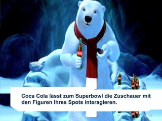 Coca Cola lässt zum Superbowl die Zuschauer mit
den Figuren Ihres Spots interagieren.

                                              23
 