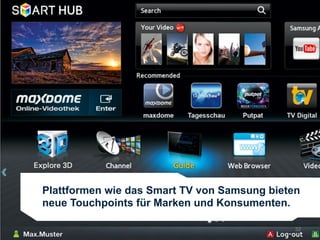 Plattformen wie das Smart TV von Samsung bieten
neue Touchpoints für Marken und Konsumenten.

                                              32
 