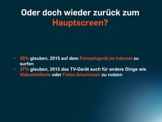 Oder doch wieder zurück zum
          Hauptscreen?


•  35% glauben, 2015 auf dem Fernsehgerät im Internet zu
   surfen
•  37% glauben, 2015 das TV-Gerät auch für andere Dinge wie
   Videotelefonie oder Fotos Anschauen zu nutzen
 