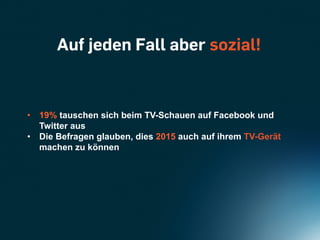 Auf jeden Fall aber sozial!



•  19% tauschen sich beim TV-Schauen auf Facebook und
   Twitter aus
•  Die Befragen glauben, dies 2015 auch auf ihrem TV-Gerät
   machen zu können
 