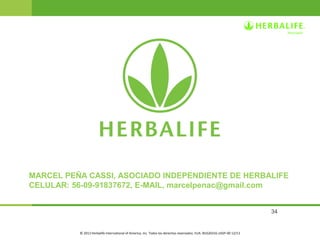 MARCEL PEÑA CASSI, ASOCIADO INDEPENDIENTE DE HERBALIFE 
CELULAR: 56-09-91837672, E-MAIL, marcelpenac@gmail.com 
34 
© 2013 Herbalife International of America, Inc. Todos los derechos reservados. EUA. BUS20316-USSP-00 12/13 

