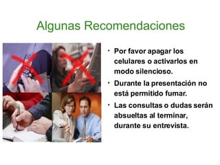 Algunas Recomendaciones Por favor apagar los celulares o activarlos en modo silencioso. Durante la presentación no está permitido fumar. Las consultas o dudas serán absueltas al terminar, durante su entrevista. 