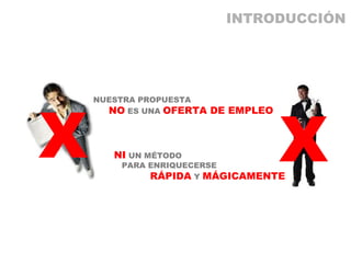 NUESTRA PROPUESTA   NO  ES UNA  OFERTA DE EMPLEO NI  UN MÉTODO   PARA ENRIQUECERSE   RÁPIDA  Y  MÁGICAMENTE X X INTRODUCCIÓN 