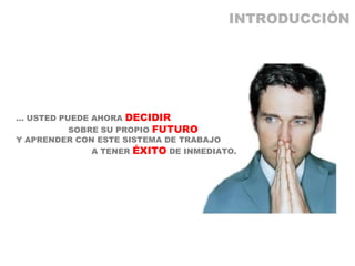 …  USTED PUEDE AHORA  DECIDIR   SOBRE SU PROPIO  FUTURO Y APRENDER CON ESTE SISTEMA DE TRABAJO   A TENER  ÉXITO  DE INMEDIATO. INTRODUCCIÓN 