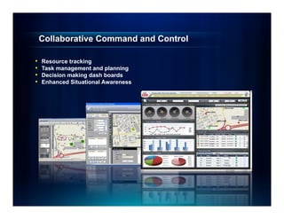 Collaborative Command and Control

•   Resource tracking
•   Task management and planning
•   Decision making dash boards
•   Enhanced Situational Awareness
 