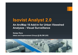Isovist Analyst 2.0
An ArcMap 10 Add-In for Urban Viewshed
Analyses : Visual Surveillance
Sanjay Rana
Ideas and Improvement Group @ BLOM (UK)
 