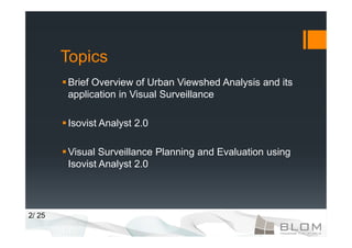 Topics
        Brief Overview of Urban Viewshed Analysis and its
        application in Visual Surveillance

        Isovist Analyst 2.0

        Visual Surveillance Planning and Evaluation using
        Isovist Analyst 2.0




2/ 25
 