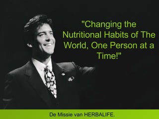 "Changing the Nutritional Habits of The World, One Person at a Time!" De Missie van HERBALIFE. 