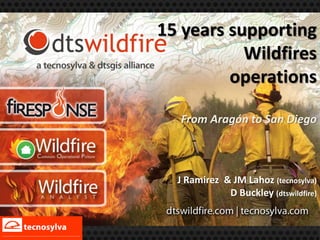 15 years supporting
           Wildfires
         operations

  From Aragón to San Diego



  J Ramirez & JM Lahoz (tecnosylva)
             D Buckley (dtswildfire)
 