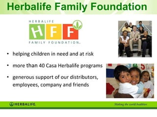 Herbalife Family Foundation  helping children in need and at risk more  than  40 Casa Herbalife programs generous support of our distributors,  employees, company and friends 