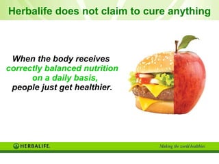 Herbalife does not claim to cure anything When the body receives  correctly balanced nutrition on a daily basis,   people just get healthier. 