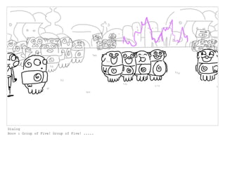 Dialog
Boov : Group of Five! Group of Five! .....
 