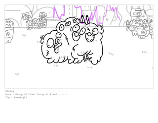 Dialog
Boov : Group of Five! Group of Five! ......
Tip : Yeaaargh!
 