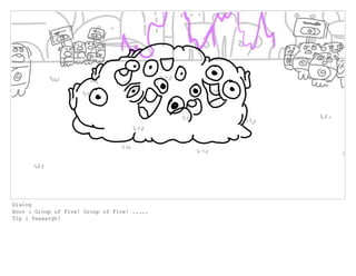 Dialog
Boov : Group of Five! Group of Five! .....
Tip : Yeaaargh!
 