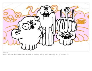 Dialog
Boov: No! We are free now! We are no longer being held back by silly rules! <>
 