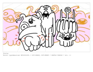 Dialog
Boovs: (pandemonium) WULULULUUL / OOT-GREEP, OOT-GREEP / DARFLE FARGLE / etc. <>
 