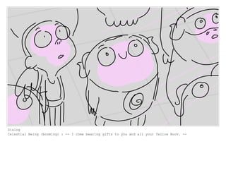 Dialog
Celestial Being (booming) : -- I come bearing gifts to you and all your fellow Boov. --
 