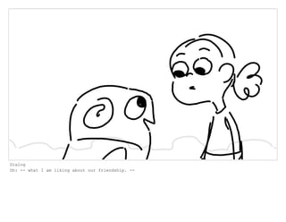 Dialog
Oh: -- what I am liking about our friendship. --
 