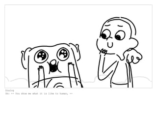 Dialog
Oh: -- You show me what it is like to human, --
 