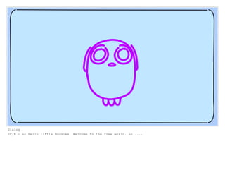 Dialog
SF,N : -- Hello little Boovies. Welcome to the free world. -- ....
 