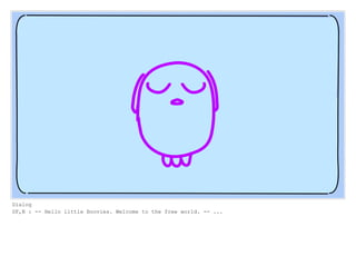 Dialog
SF,N : -- Hello little Boovies. Welcome to the free world. -- ...
 