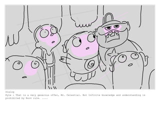 Dialog
Kyle : That is a very generous offer, Mr. Celestial. But Infinite knowledge and understanding is
prohibited by Boov rule. ....
 