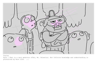 Dialog
Kyle : That is a very generous offer, Mr. Celestial. But Infinite knowledge and understanding is
prohibited by Boov rule. ...
 