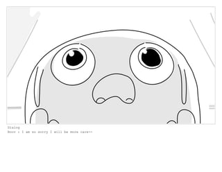 Dialog
Boov : I am so sorry I will be more care--
 