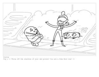 Dialog
Tip : -- Throw off the shackles of your own prison! You are a free Boov now! --
 