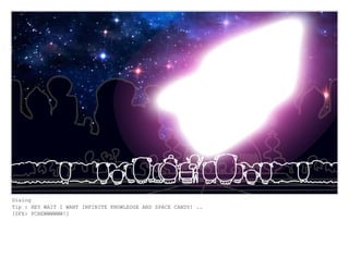 Dialog
Tip : HEY WAIT I WANT INFINITE KNOWLEDGE AND SPACE CANDY! ..
[SFX: PCHEWWWWWW!]
 