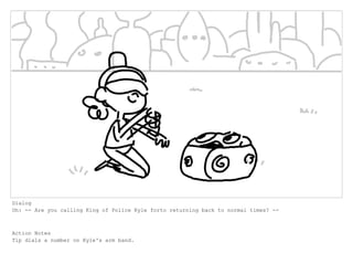 Dialog
Oh: -- Are you calling King of Police Kyle forto returning back to normal times? --
Action Notes
Tip dials a number on Kyle's arm band.
 