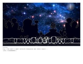 Dialog
Tip : HEY WAIT I WANT INFINITE KNOWLEDGE AND SPACE CANDY! .
[SFX: PCHEWWWWWW!]
 