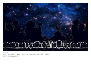 Dialog
Tip : HEY WAIT I WANT INFINITE KNOWLEDGE AND SPACE CANDY!
[SFX: PCHEWWWWWW!]
 