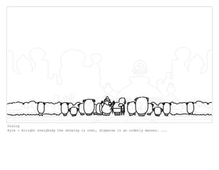 Dialog
Kyle : Alright everybody the showing is over, disperse in an orderly manner. ...
 